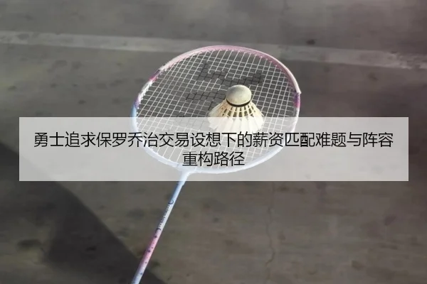 勇士追求保罗乔治交易设想下的薪资匹配难题与阵容重构路径（kaiyun）