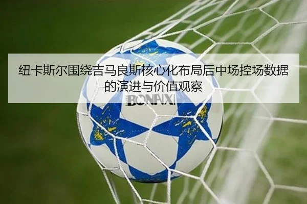 纽卡斯尔围绕吉马良斯核心化布局后中场控场数据的演进与价值观察（kaiyun）