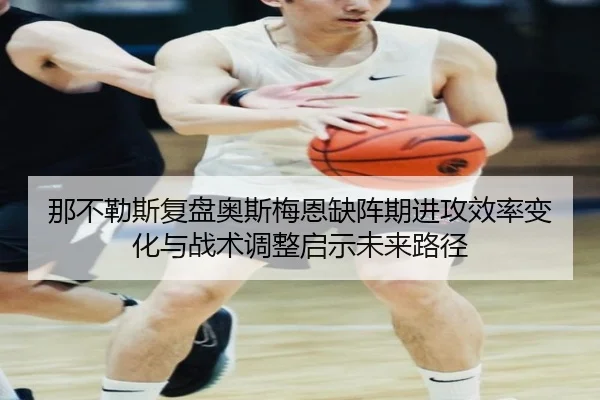 那不勒斯复盘奥斯梅恩缺阵期进攻效率变化与战术调整启示未来路径（kaiyun）