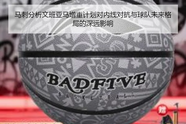马刺分析文班亚马增重计划对内线对抗与球队未来格局的深远影响（kaiyun）