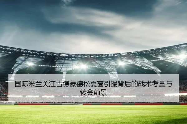 国际米兰关注古德蒙德松夏窗引援背后的战术考量与转会前景 | kaiyun
