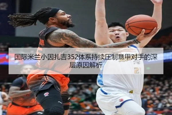 国际米兰小因扎吉352体系持续压制意甲对手的深层原因解析