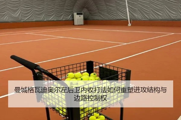 曼城格瓦迪奥尔左后卫内收打法如何重塑进攻结构与边路控制权（kaiyun）