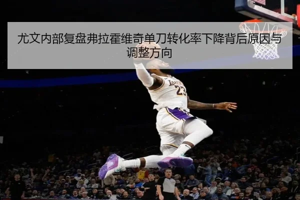 尤文内部复盘弗拉霍维奇单刀转化率下降背后原因与调整方向（kaiyun）