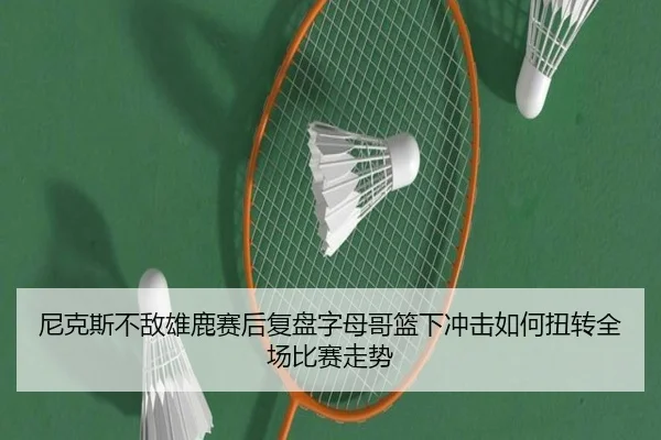 尼克斯不敌雄鹿赛后复盘字母哥篮下冲击如何扭转全场比赛走势（kaiyun）
